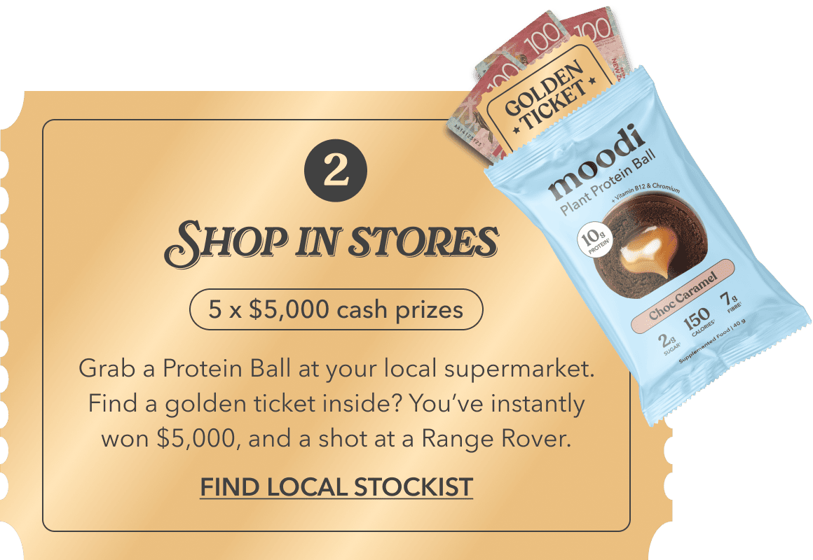 2. Shop in stores | 5 x $5,000 cash prizes | Grab a Protein Ball at your local supermarket. Find a golden ticket inside? You’ve instantly won $5,000, and a shot at a Range Rover. | FIND LOCAL STOCKIST