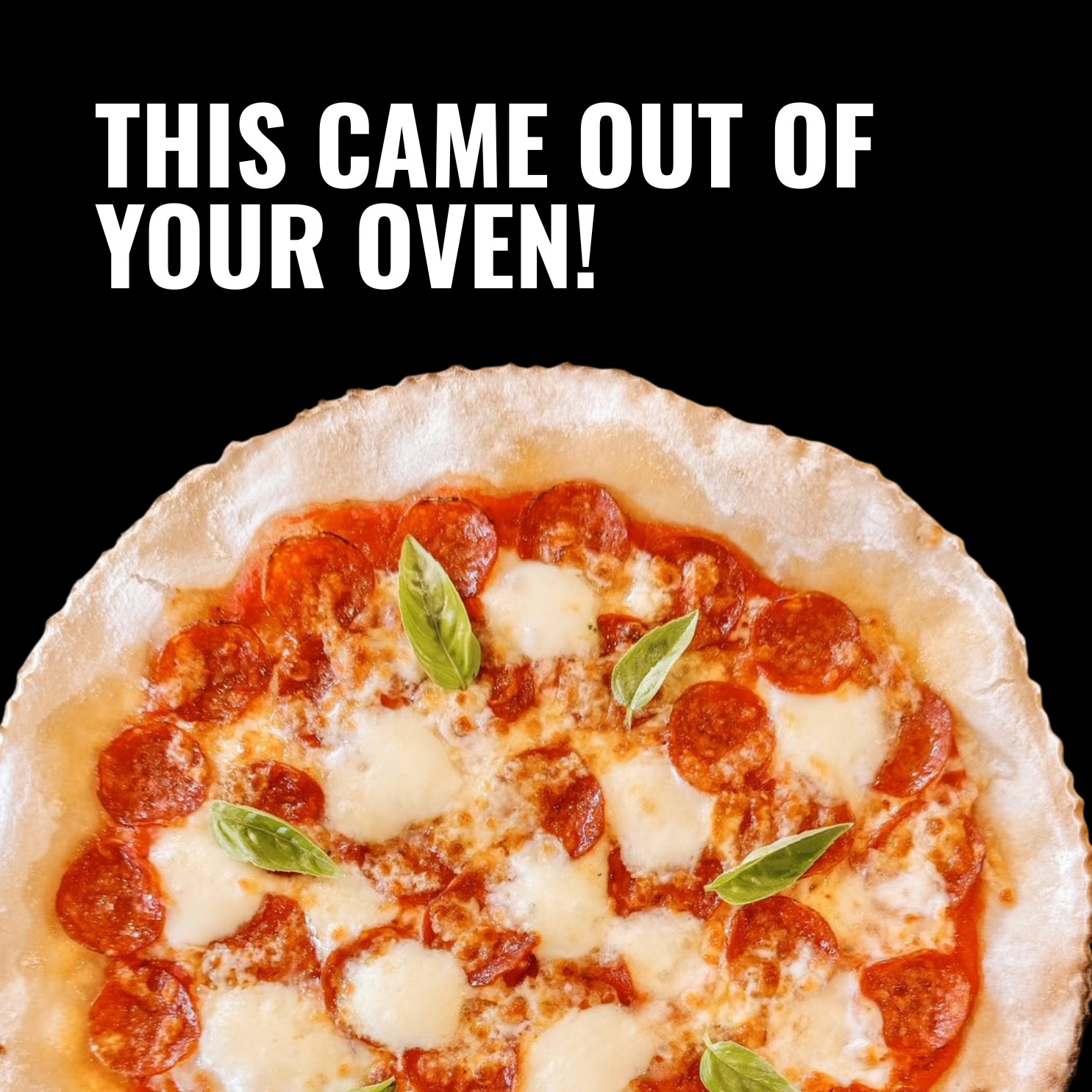 A pepperoni pizza with fresh mozzarella and basil. Text above reads, 'THIS CAME OUT OF YOUR OVEN!'