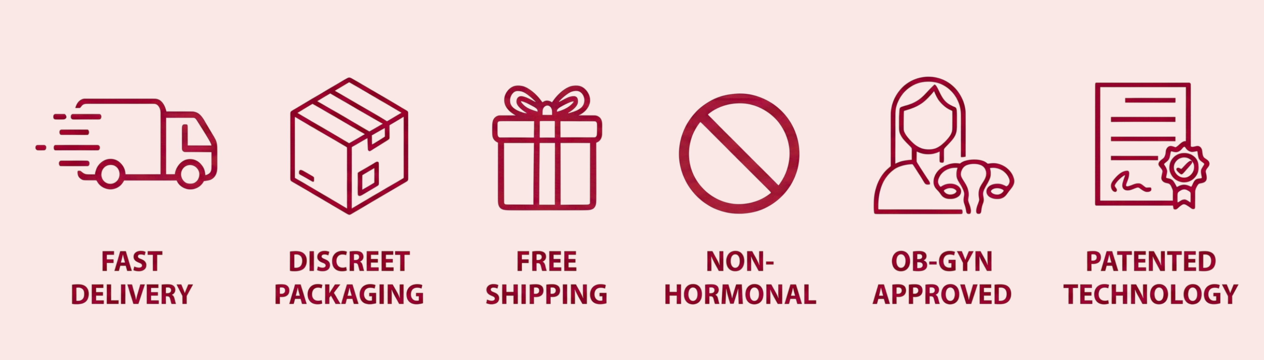Fast Delivery, Discreet Packaging, Free Shipping, Non-Hormonal, Ob-Gyn Approved, Patented Technology
