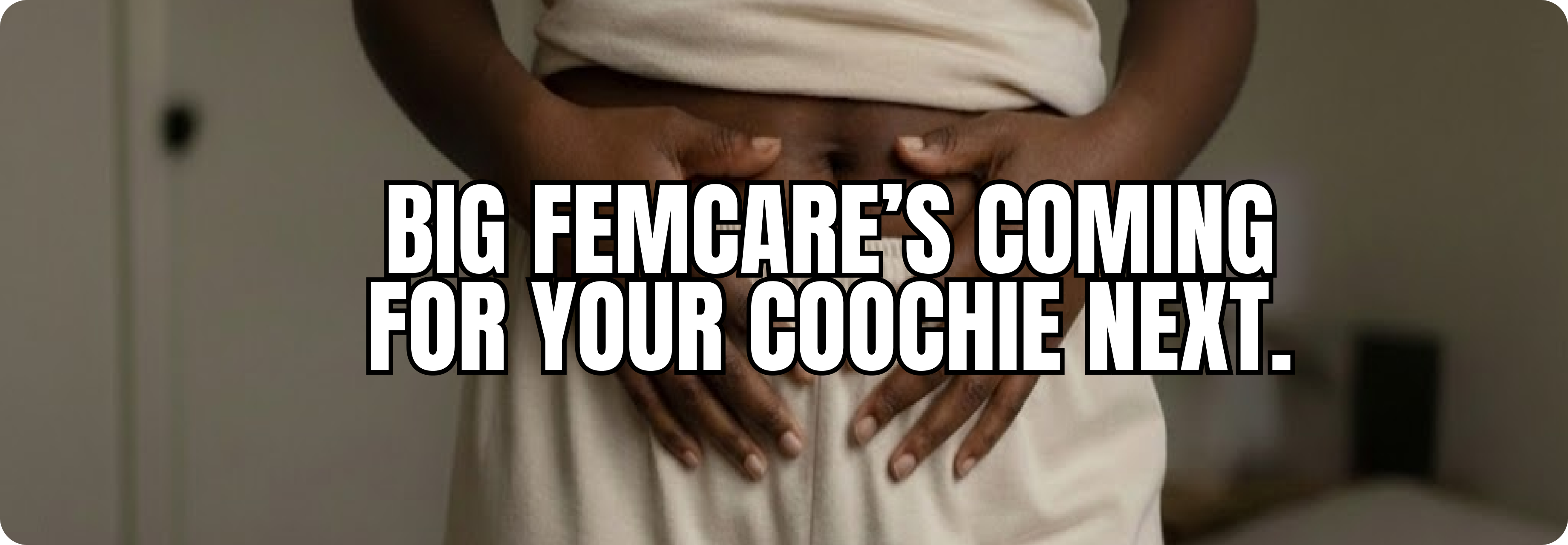 Woman holding her lower abdomen with text 'BIG FEMCARE’S COMING FOR YOUR COOCHIE NEXT' highlighting aggressive marketing in feminine care industry