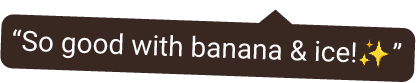 Text bubble saying 'So good with banana & ice!' with sparkles.