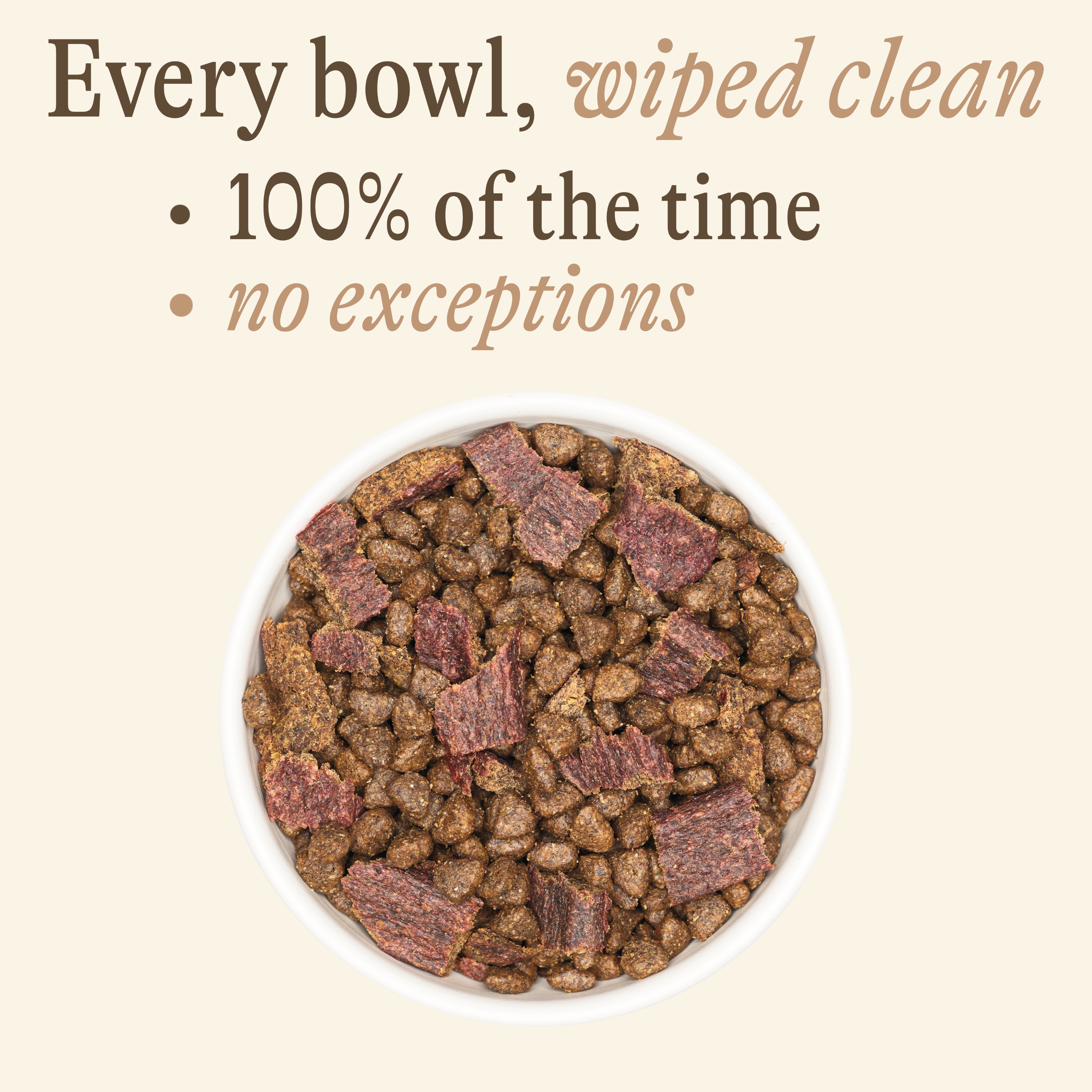 An overhead shot of a bowl of dog food with text above it reading, 'Every bowl, wiped clean'.